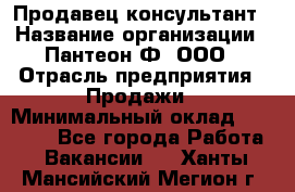 Продавец-консультант › Название организации ­ Пантеон-Ф, ООО › Отрасль предприятия ­ Продажи › Минимальный оклад ­ 25 000 - Все города Работа » Вакансии   . Ханты-Мансийский,Мегион г.